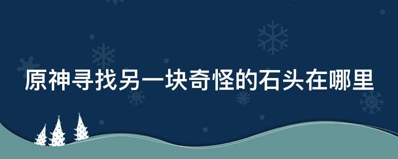 原神寻找另一块奇怪的石头在哪里（原神寻找另一块奇怪的石头任务）