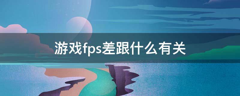 游戏fps差跟什么有关（fps高低对游戏的影响）