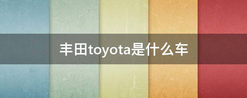 丰田toyota是什么车（广汽丰田toyota是什么车）