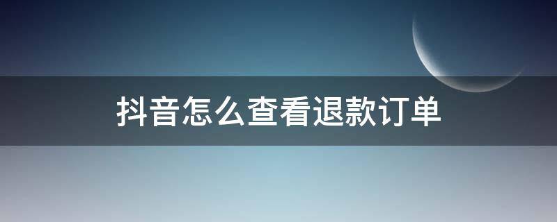 抖音怎么查看退款订单 怎么从抖音查,是否取消订单和退款