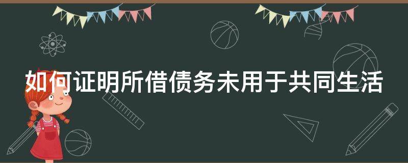 如何证明所借债务未用于共同生活（如何举证债务未用于共同生活）