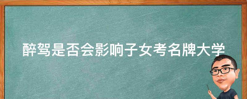 醉驾是否会影响子女考名牌大学 醉驾会影响子女考名牌大学吗