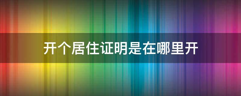 开个居住证明是在哪里开（居住证明一般在哪里开）