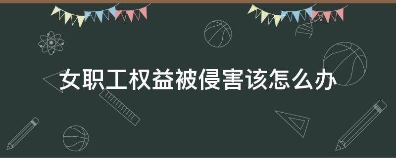 女职工权益被侵害该怎么办（女职工劳动保护的权益受到侵害时怎么办）