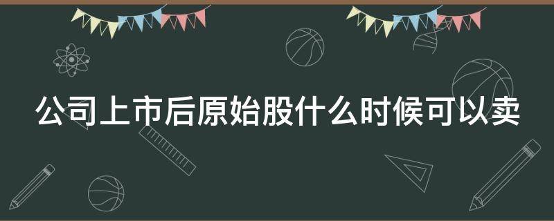 公司上市后原始股什么时候可以卖（公司上市前给了我8000原始股）