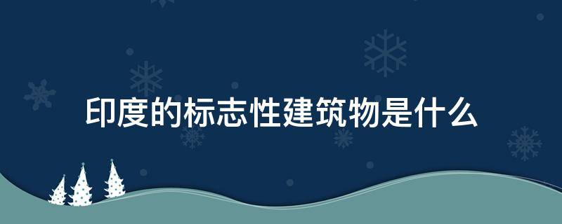 印度的标志性建筑物是什么 印度的标志性建筑物是什么图片