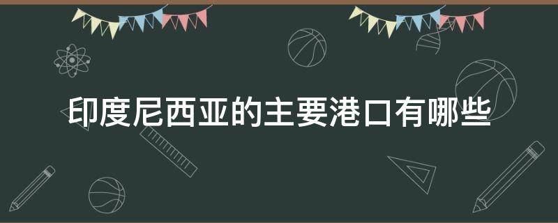 印度尼西亚的主要港口有哪些（印度尼西亚的港口有哪几个）