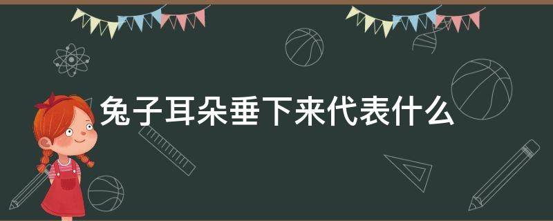 兔子耳朵垂下来代表什么（兔子耳朵垂下来代表什么心情）