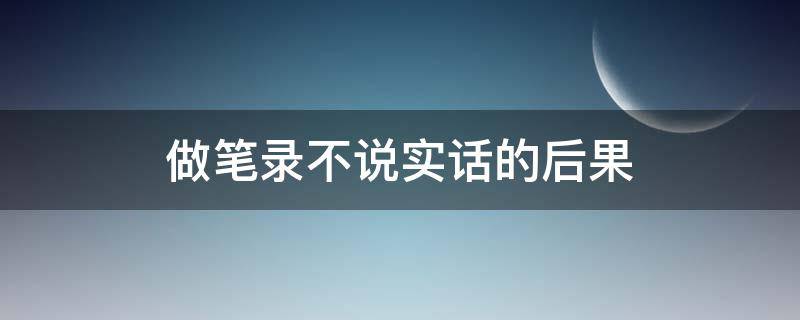 做笔录不说实话的后果 做笔录不说话会有什么后果