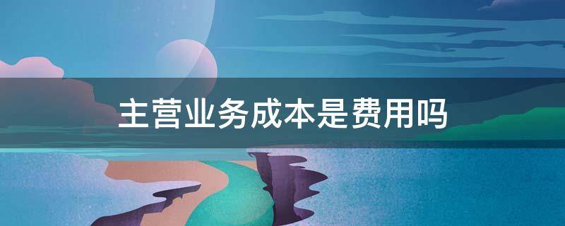 主营业务成本是费用吗 主营业务成本是销售费用吗