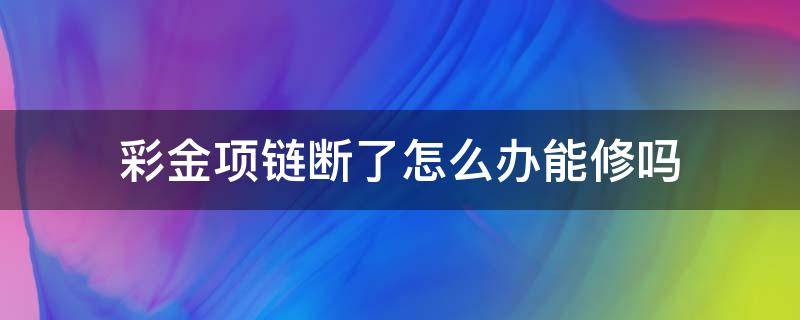 彩金项链断了怎么办能修吗（彩金手链断了能修吗）