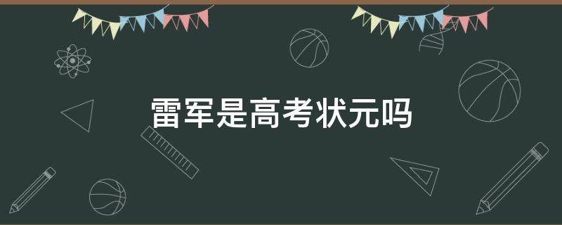 雷军是高考状元吗 雷军是高考状元吗知乎