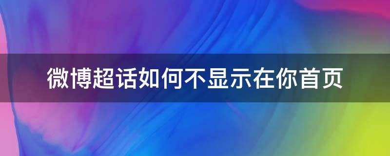 微博超话如何不显示在你首页（微博超话如何不显示在你首页关注）