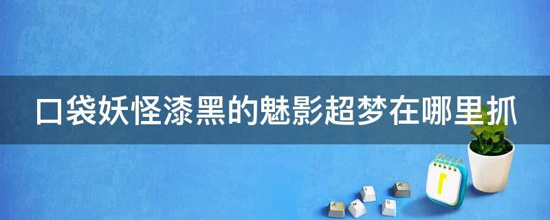 口袋妖怪漆黑的魅影超梦在哪里抓 口袋妖怪漆黑的魅影超梦在哪里捉