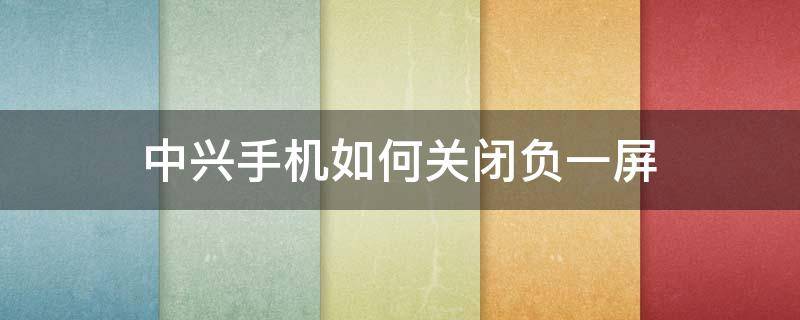 中兴手机如何关闭负一屏 中兴手机怎么关掉负一屏