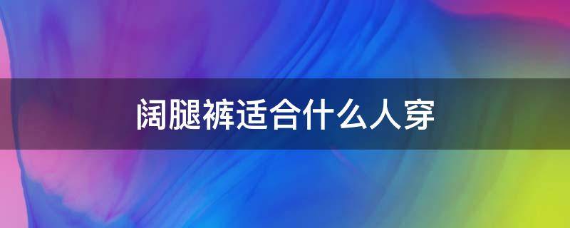 阔腿裤适合什么人穿（直筒阔腿裤适合什么人穿）