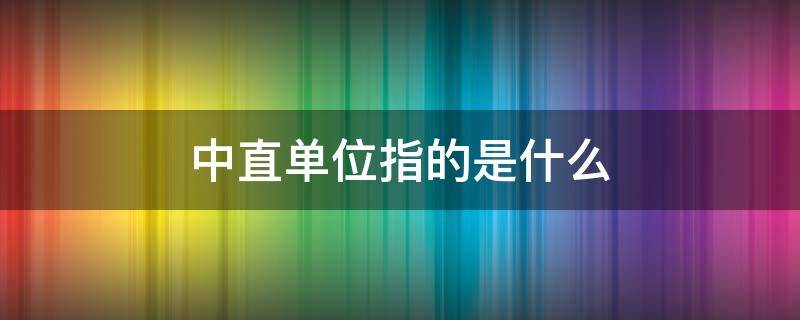 中直单位指的是什么 中直单位指的是什么全国工资待遇一样吗