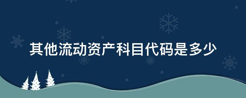 其他流动资产科目代码是多少 其他非流动资产的科目代码