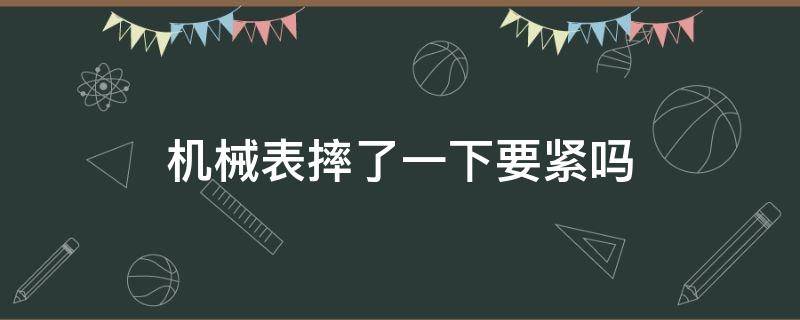 机械表摔了一下要紧吗 机械表摔了一下没事吧