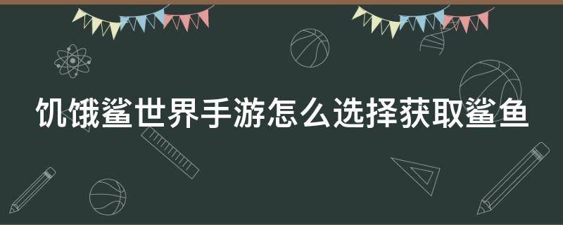 饥饿鲨世界手游怎么选择获取鲨鱼 饥饿鲨世界怎样才能获得新皮肤