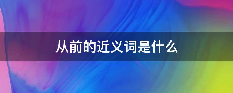 从前的近义词是什么 从前的反义词是什么