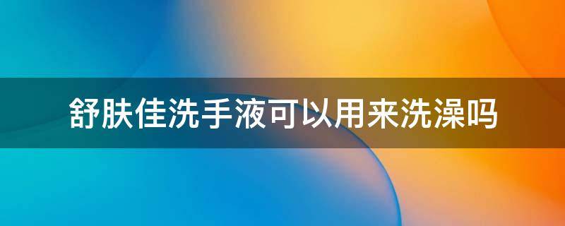 舒肤佳洗手液可以用来洗澡吗（舒肤佳洗手液可以洗身体吗）