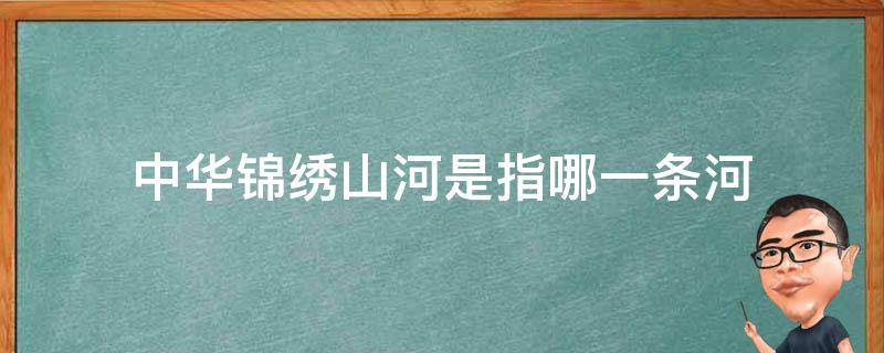 中华锦绣山河是指哪一条河 我国锦绣河山的代表河流是