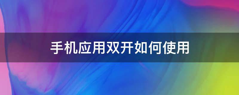 手机应用双开如何使用（手机怎样使用双开应用）