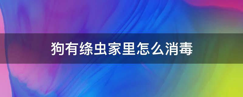 狗有绦虫家里怎么消毒（狗狗绦虫怎么样才能彻底清除）