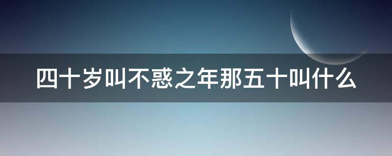 四十岁叫不惑之年那五十叫什么 40岁不惑50岁是什么