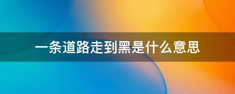 一条道路走到黑是什么意思 一条路走到黑的意思是什么