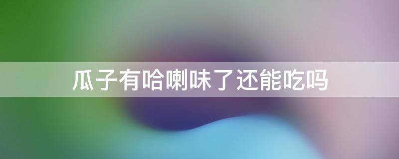 瓜子有哈喇味了还能吃吗 有哈喇味的瓜子还能有什么用处