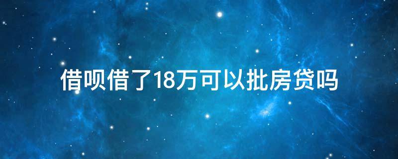 借呗借了18万可以批房贷吗 借呗借了八万房贷可以办吗