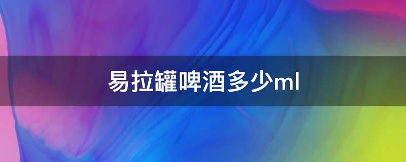 易拉罐啤酒多少ml 易拉罐啤酒多少毫升