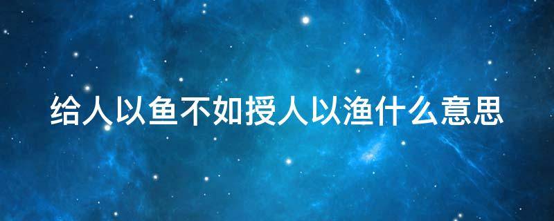 给人以鱼不如授人以渔什么意思 给人以鱼不如授人以渔什么意思