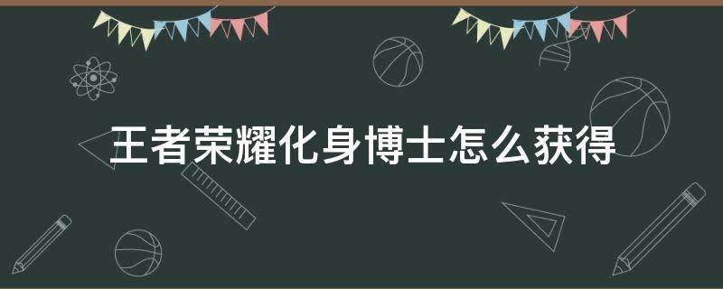 王者荣耀化身博士怎么获得 化身博士皮肤现在还能获得吗