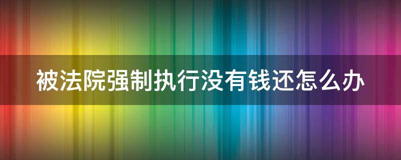 被法院强制执行没有钱还怎么办 被法院强制执行没有钱还怎么办会被拘留吗