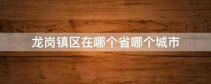 龙岗镇区在哪个省哪个城市（龙岗镇区属于哪个省）