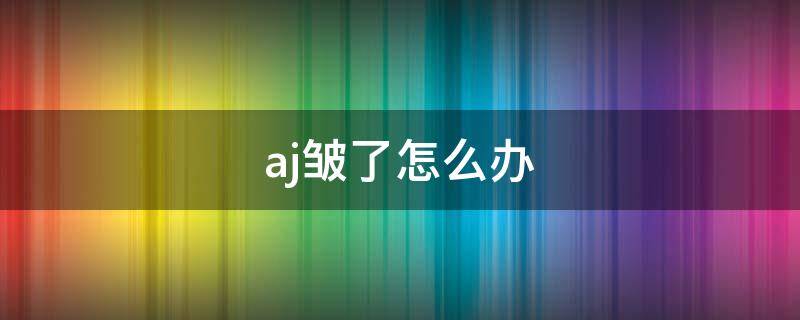 aj皱了怎么办（aj皱了怎么办没有熨斗）