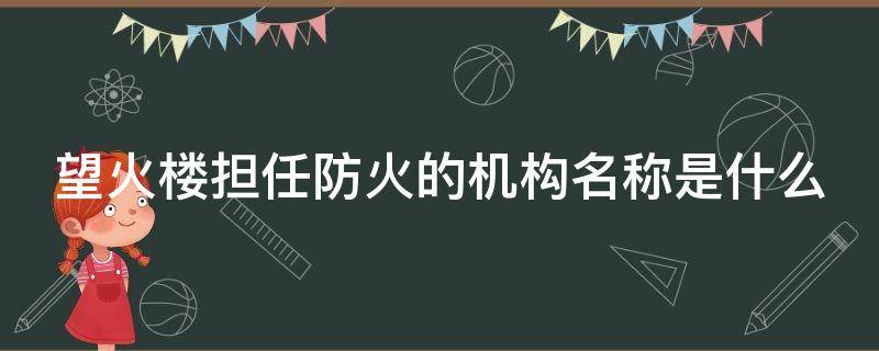 望火楼担任防火的机构名称是什么 望火楼担任防火的机构名称是什么意思