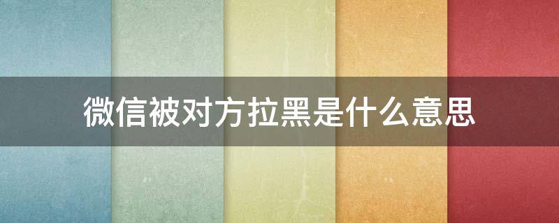 微信被对方拉黑是什么意思 微信被拉黑代表什么