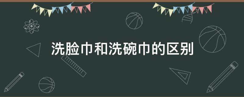 洗脸巾和洗碗巾的区别（洗脸巾和面巾的区别）