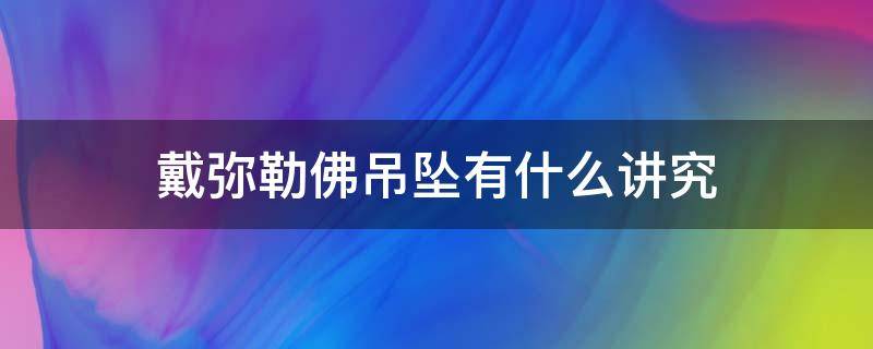 戴弥勒佛吊坠有什么讲究（戴弥勒佛吊坠有什么好处）