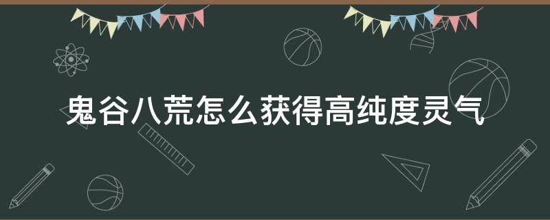 鬼谷八荒怎么获得高纯度灵气 鬼谷八荒如何出高纯度灵气