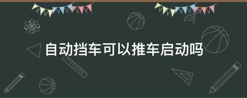 自动挡车可以推车启动吗 自动档汽车能推车启动吗