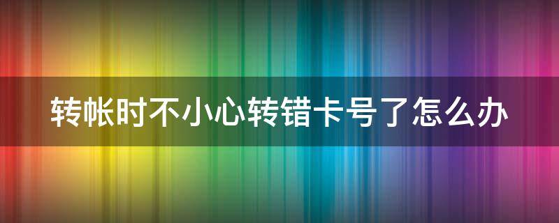 转帐时不小心转错卡号了怎么办（转帐时不小心转错卡号了怎么办呀）