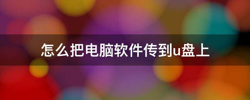 怎么把电脑软件传到u盘上 怎样把电脑上的软件传到u盘