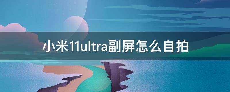 小米11ultra副屏怎么自拍 小米11ultra副屏如何自拍