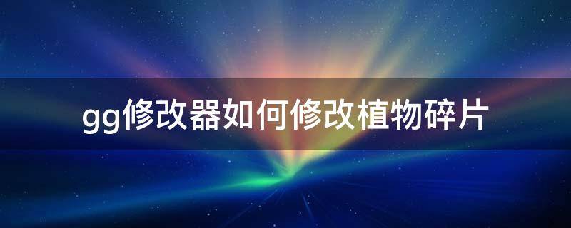 gg修改器如何修改植物碎片（gg游戏修改器怎么修改植物大战僵尸）