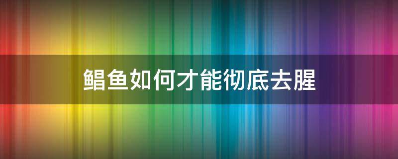 鲳鱼如何才能彻底去腥（鲳鱼怎么做好吃不腥）